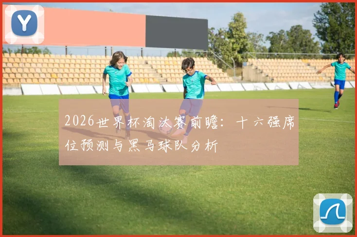 2026世界杯淘汰赛前瞻：十六强席位预测与黑马球队分析