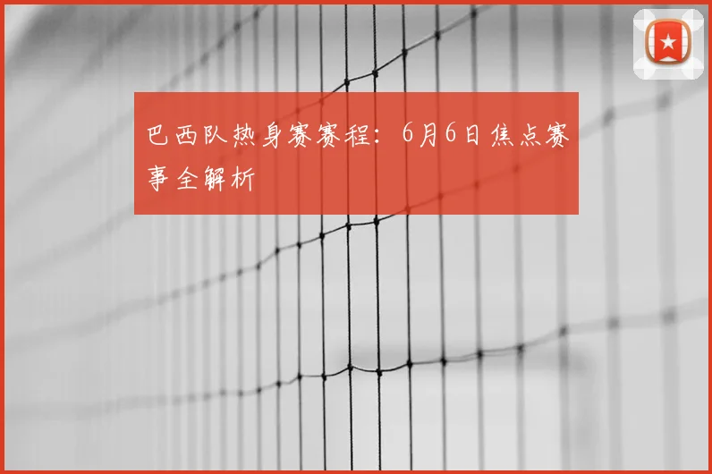 巴西队热身赛赛程：6月6日焦点赛事全解析