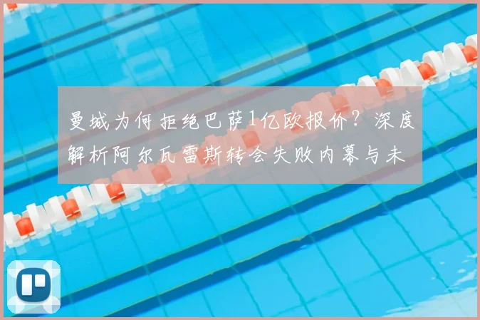 曼城为何拒绝巴萨1亿欧报价？深度解析阿尔瓦雷斯转会失败内幕与未来