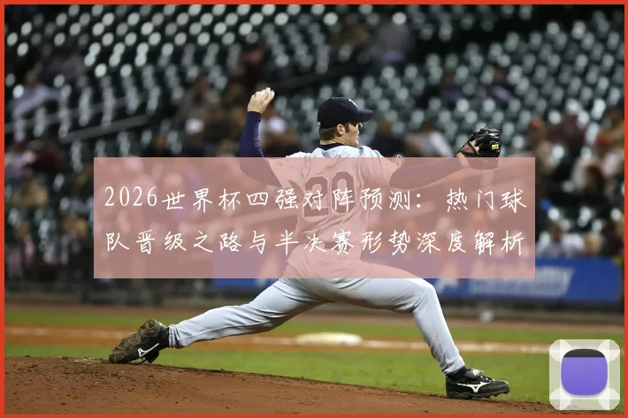2026世界杯四强对阵预测：热门球队晋级之路与半决赛形势深度解析