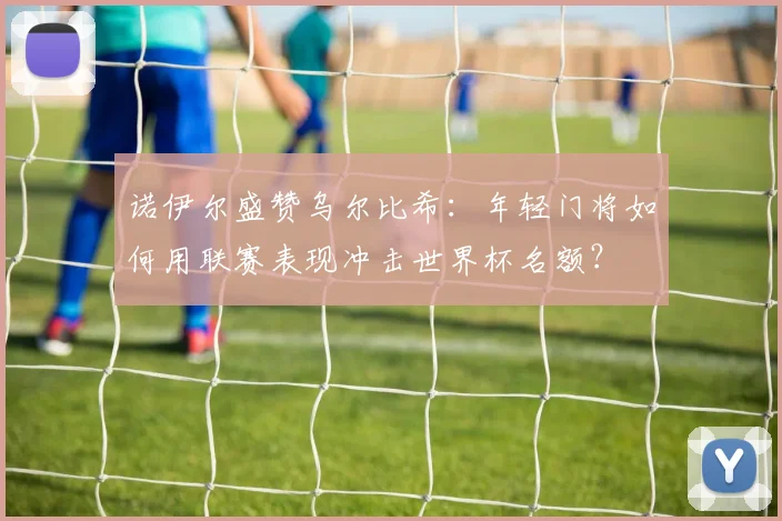 诺伊尔盛赞乌尔比希：年轻门将如何用联赛表现冲击世界杯名额？