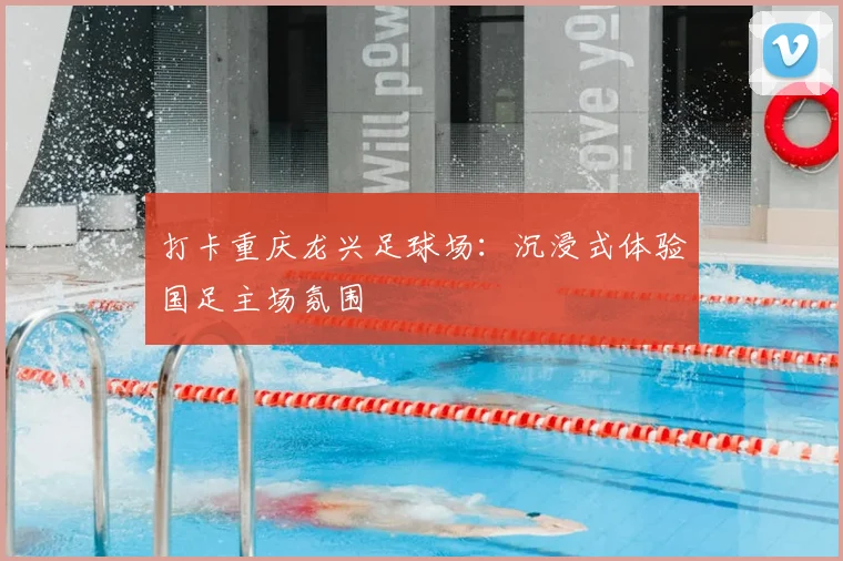 打卡重庆龙兴足球场:沉浸式体验国足主场氛围