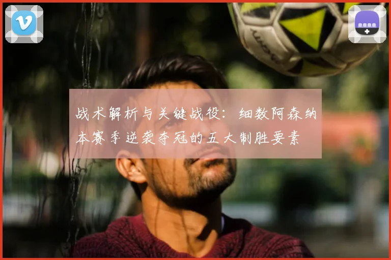 战术解析与关键战役：细数阿森纳本赛季逆袭夺冠的五大制胜要素