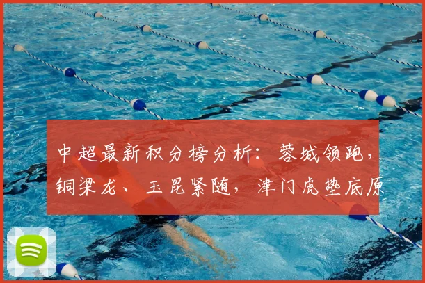 中超最新积分榜分析：蓉城领跑，铜梁龙、玉昆紧随，津门虎垫底原因探讨