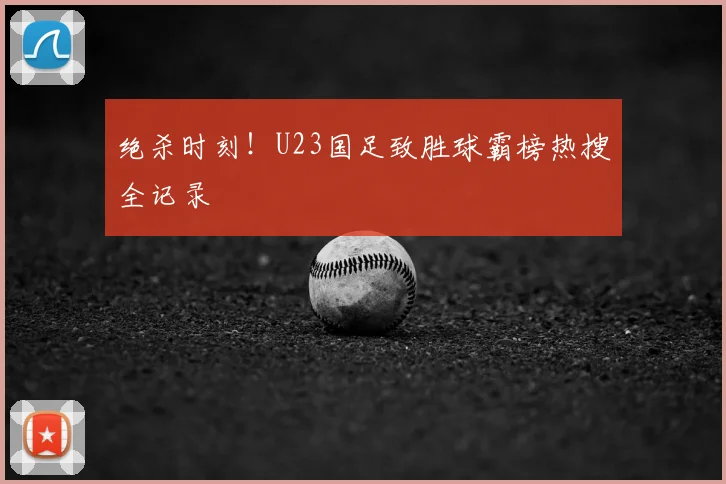 绝杀时刻！U23国足致胜球霸榜热搜全记录