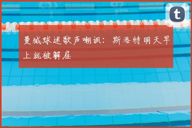 曼城球迷歌声嘲讽：斯洛特明天早上就被解雇