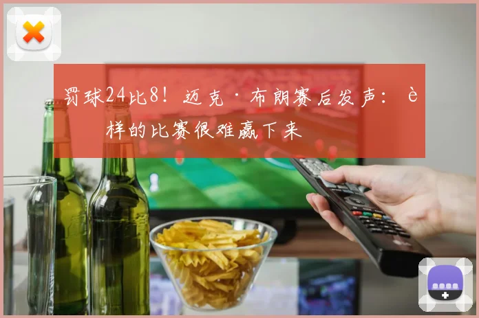 罚球24比8!迈克·布朗赛后发声:这样的比赛很难赢下来
