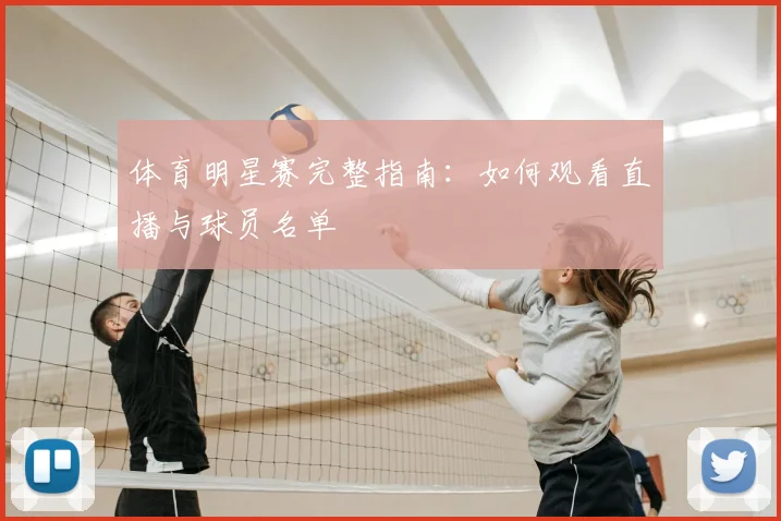 体育明星赛完整指南:如何观看直播与球员名单