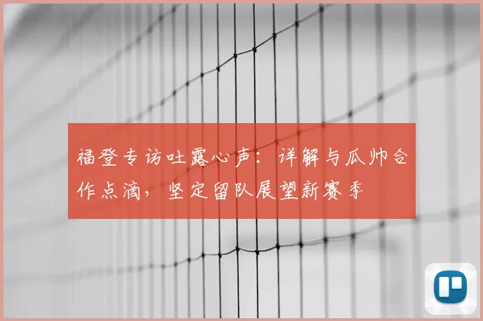 福登专访吐露心声：详解与瓜帅合作点滴，坚定留队展望新赛季