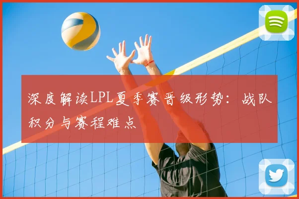 深度解读LPL夏季赛晋级形势:战队积分与赛程难点