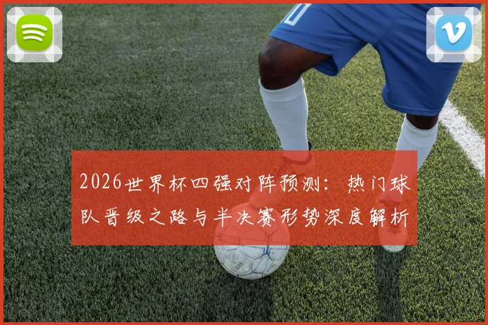 2026世界杯四强对阵预测：热门球队晋级之路与半决赛形势深度解析
