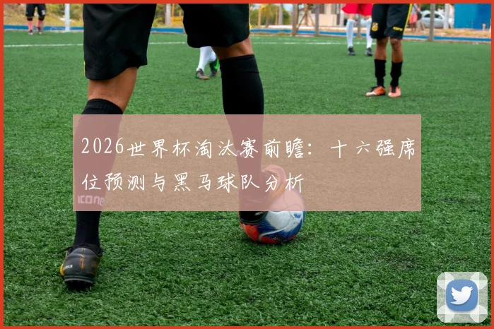 2026世界杯淘汰赛前瞻：十六强席位预测与黑马球队分析