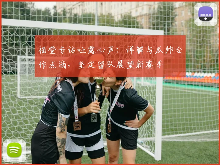 福登专访吐露心声：详解与瓜帅合作点滴，坚定留队展望新赛季