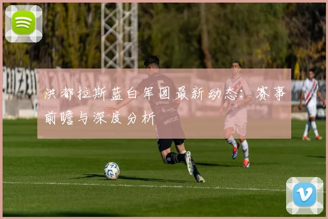 洪都拉斯蓝白军团最新动态:赛事前瞻与深度分析