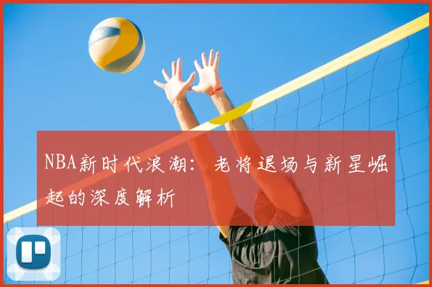 NBA新时代浪潮：老将退场与新星崛起的深度解析