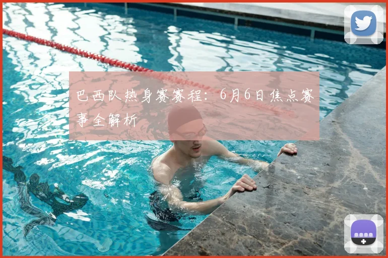 巴西队热身赛赛程:6月6日焦点赛事全解析