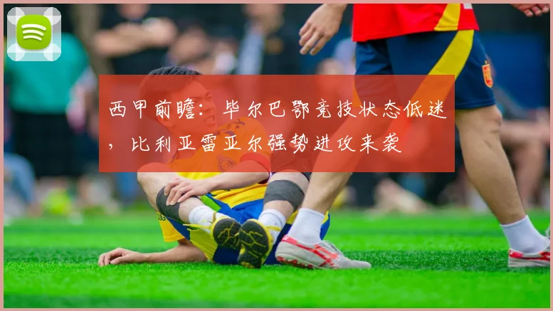 西甲前瞻：毕尔巴鄂竞技状态低迷，比利亚雷亚尔强势进攻来袭